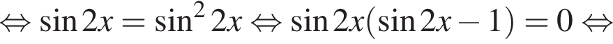 равносильно синус 2x= синус в квадрате 2x равносильно синус 2x левая круглая скобка синус 2x минус 1 правая круглая скобка =0 равносильно