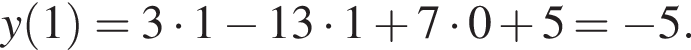 y левая круг­лая скоб­ка 1 пра­вая круг­лая скоб­ка =3 умно­жить на 1 минус 13 умно­жить на 1 плюс 7 умно­жить на 0 плюс 5= минус 5.