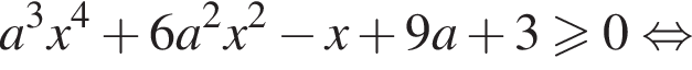 a в кубе x в сте­пе­ни левая круг­лая скоб­ка 4 пра­вая круг­лая скоб­ка плюс 6a в квад­ра­те x в квад­ра­те минус x плюс 9a плюс 3 боль­ше или равно 0 рав­но­силь­но 