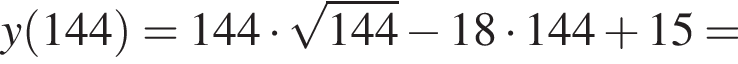 y левая круг­лая скоб­ка 144 пра­вая круг­лая скоб­ка =144 умно­жить на ко­рень из: на­ча­ло ар­гу­мен­та: 144 конец ар­гу­мен­та минус 18 умно­жить на 144 плюс 15=
