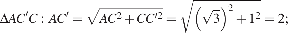 \Delta AC'C: AC'= ко­рень из: на­ча­ло ар­гу­мен­та: AC в квад­ра­те плюс CC' в квад­ра­те конец ар­гу­мен­та = ко­рень из: на­ча­ло ар­гу­мен­та: левая круг­лая скоб­ка ко­рень из: на­ча­ло ар­гу­мен­та: 3 конец ар­гу­мен­та пра­вая круг­лая скоб­ка в квад­ра­те плюс 1 в квад­ра­те конец ар­гу­мен­та =2;