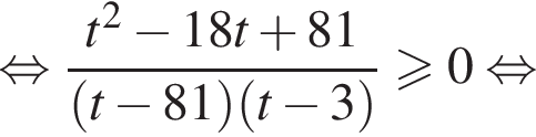  рав­но­силь­но дробь: чис­ли­тель: t в квад­ра­те минус 18t плюс 81, зна­ме­на­тель: левая круг­лая скоб­ка t минус 81 пра­вая круг­лая скоб­ка левая круг­лая скоб­ка t минус 3 пра­вая круг­лая скоб­ка конец дроби боль­ше или равно 0 рав­но­силь­но 