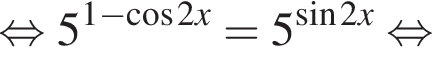  рав­но­силь­но 5 в сте­пе­ни левая круг­лая скоб­ка 1 минус ко­си­нус 2x пра­вая круг­лая скоб­ка =5 в сте­пе­ни левая круг­лая скоб­ка синус 2x пра­вая круг­лая скоб­ка рав­но­силь­но 