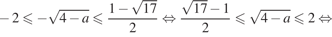  минус 2 мень­ше или равно минус ко­рень из: на­ча­ло ар­гу­мен­та: 4 минус a конец ар­гу­мен­та мень­ше или равно дробь: чис­ли­тель: 1 минус ко­рень из: на­ча­ло ар­гу­мен­та: 17 конец ар­гу­мен­та , зна­ме­на­тель: 2 конец дроби рав­но­силь­но дробь: чис­ли­тель: ко­рень из: на­ча­ло ар­гу­мен­та: 17 конец ар­гу­мен­та минус 1, зна­ме­на­тель: 2 конец дроби мень­ше или равно ко­рень из: на­ча­ло ар­гу­мен­та: 4 минус a конец ар­гу­мен­та мень­ше или равно 2 рав­но­силь­но 