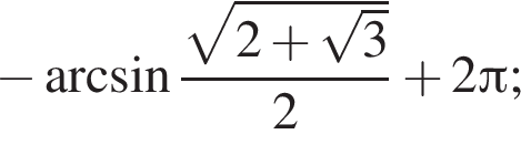  минус арк­си­нус дробь: чис­ли­тель: ко­рень из: на­ча­ло ар­гу­мен­та: 2 плюс ко­рень из: на­ча­ло ар­гу­мен­та: 3 конец ар­гу­мен­та конец ар­гу­мен­та , зна­ме­на­тель: 2 конец дроби плюс 2 Пи ; 