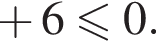  плюс 6 мень­ше или равно 0.