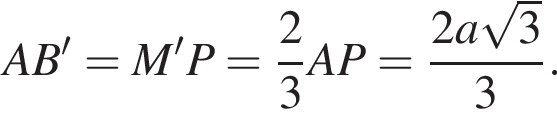 AB'=M'P= дробь: чис­ли­тель: 2, зна­ме­на­тель: 3 конец дроби AP= дробь: чис­ли­тель: 2a ко­рень из 3 , зна­ме­на­тель: 3 конец дроби . 