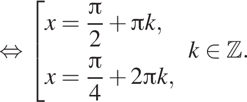  рав­но­силь­но со­во­куп­ность вы­ра­же­ний x= дробь: чис­ли­тель: Пи , зна­ме­на­тель: 2 конец дроби плюс Пи k, x= дробь: чис­ли­тель: Пи , зна­ме­на­тель: 4 конец дроби плюс 2 Пи k, конец со­во­куп­но­сти .k при­над­ле­жит Z . 
