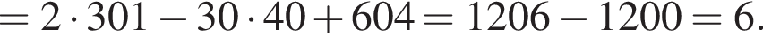 = 2 умножить на 301 минус 30 умножить на 40 плюс 604 = 1206 минус 1200=6.