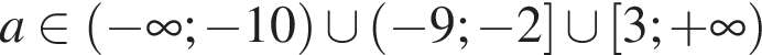 a при­над­ле­жит левая круг­лая скоб­ка минус бес­ко­неч­ность ; минус 10 пра­вая круг­лая скоб­ка \cup левая круг­лая скоб­ка минус 9; минус 2 пра­вая квад­рат­ная скоб­ка \cup левая квад­рат­ная скоб­ка 3; плюс бес­ко­неч­ность пра­вая круг­лая скоб­ка 