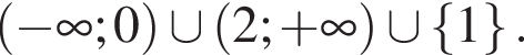  левая круг­лая скоб­ка минус бес­ко­неч­ность ;0 пра­вая круг­лая скоб­ка \cup левая круг­лая скоб­ка 2; плюс бес­ко­неч­ность пра­вая круг­лая скоб­ка \cup левая фи­гур­ная скоб­ка 1 пра­вая фи­гур­ная скоб­ка .