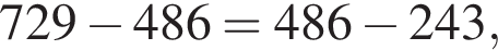 729 минус 486=486 минус 243,
