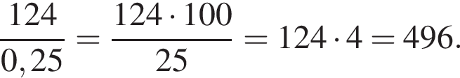  дробь: чис­ли­тель: 124, зна­ме­на­тель: 0,25 конец дроби = дробь: чис­ли­тель: 124 умно­жить на 100, зна­ме­на­тель: 25 конец дроби =124 умно­жить на 4=496. 