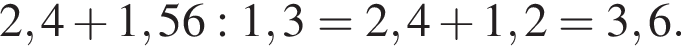 2,4 плюс 1,56:1,3 = 2,4 плюс 1,2 = 3,6.