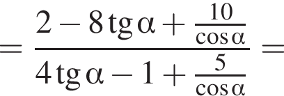 = дробь: чис­ли­тель: 2 минус 8 тан­генс альфа плюс дробь: чис­ли­тель: 10, зна­ме­на­тель: ко­си­нус альфа конец дроби , зна­ме­на­тель: 4 тан­генс альфа минус 1 плюс дробь: чис­ли­тель: 5, зна­ме­на­тель: ко­си­нус альфа конец дроби конец дроби = 