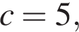c=5, 