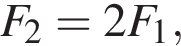 F_2 = 2F_1,