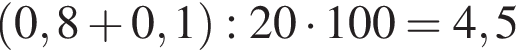  левая круг­лая скоб­ка 0,8 плюс 0,1 пра­вая круг­лая скоб­ка :20 умно­жить на 100=4,5