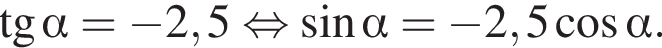  тан­генс альфа = минус 2,5 рав­но­силь­но синус альфа = минус 2,5 ко­си­нус альфа .