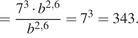 = дробь: чис­ли­тель: 7 в кубе умно­жить на b в сте­пе­ни левая круг­лая скоб­ка 2,6 пра­вая круг­лая скоб­ка , зна­ме­на­тель: b в сте­пе­ни левая круг­лая скоб­ка 2,6 пра­вая круг­лая скоб­ка конец дроби =7 в кубе =343. 