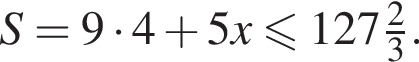 S=9 умно­жить на 4 плюс 5x\leqslant127\tfrac23.