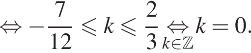 равносильно минус дробь: числитель: 7, знаменатель: 12 конец дроби меньше или равно k меньше или равно дробь: числитель: 2, знаменатель: 3 конец дроби \underset k принадлежит Z \mathop равносильно k = 0.