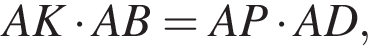 AK умно­жить на AB = AP умно­жить на AD,