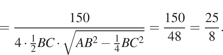 = дробь: чис­ли­тель: 150, зна­ме­на­тель: 4 умно­жить на дробь: чис­ли­тель: 1, зна­ме­на­тель: 2 конец дроби BC умно­жить на ко­рень из: на­ча­ло ар­гу­мен­та: AB в квад­ра­те минус дробь: чис­ли­тель: 1, зна­ме­на­тель: 4 конец дроби BC в квад­ра­те конец ар­гу­мен­та конец дроби = дробь: чис­ли­тель: 150, зна­ме­на­тель: 48 конец дроби = дробь: чис­ли­тель: 25, зна­ме­на­тель: 8 конец дроби . 