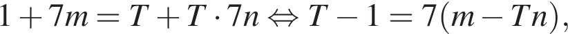 1 плюс 7m=T плюс T умножить на 7n равносильно T минус 1=7 левая круглая скобка m минус Tn правая круглая скобка ,