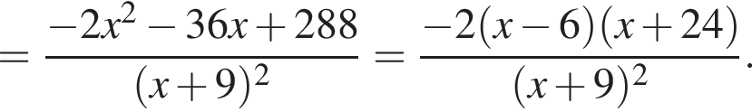 = дробь: числитель: минус 2x в квадрате минус 36x плюс 288, знаменатель: левая круглая скобка x плюс 9 правая круглая скобка в квадрате конец дроби = дробь: числитель: минус 2 левая круглая скобка x минус 6 правая круглая скобка левая круглая скобка x плюс 24 правая круглая скобка , знаменатель: левая круглая скобка x плюс 9 правая круглая скобка в квадрате конец дроби .