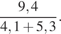  дробь: чис­ли­тель: 9,4, зна­ме­на­тель: 4,1 плюс 5,3 конец дроби . 