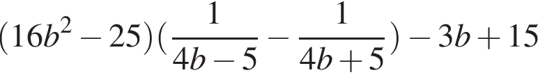  левая круг­лая скоб­ка 16b в квад­ра­те минус 25 пра­вая круг­лая скоб­ка левая круг­лая скоб­ка дробь: чис­ли­тель: 1, зна­ме­на­тель: 4b минус 5 конец дроби минус дробь: чис­ли­тель: 1, зна­ме­на­тель: 4b плюс 5 конец дроби пра­вая круг­лая скоб­ка минус 3b плюс 15 