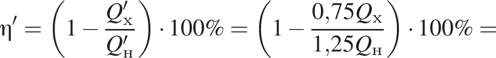 \eta'= левая круг­лая скоб­ка 1 минус дробь: чис­ли­тель: Q'_х, зна­ме­на­тель: Q'_н конец дроби пра­вая круг­лая скоб­ка умно­жить на 100\%= левая круг­лая скоб­ка 1 минус дробь: чис­ли­тель: 0,75Q_х, зна­ме­на­тель: 1,25Q_н конец дроби пра­вая круг­лая скоб­ка умно­жить на 100\%= 