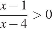  дробь: чис­ли­тель: x минус 1, зна­ме­на­тель: x минус 4 конец дроби боль­ше 0 