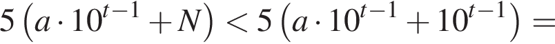 5 левая круглая скобка a умножить на 10 в степени левая круглая скобка t минус 1 правая круглая скобка плюс N правая круглая скобка меньше 5 левая круглая скобка a умножить на 10 в степени левая круглая скобка t минус 1 правая круглая скобка плюс 10 в степени левая круглая скобка t минус 1 правая круглая скобка правая круглая скобка =