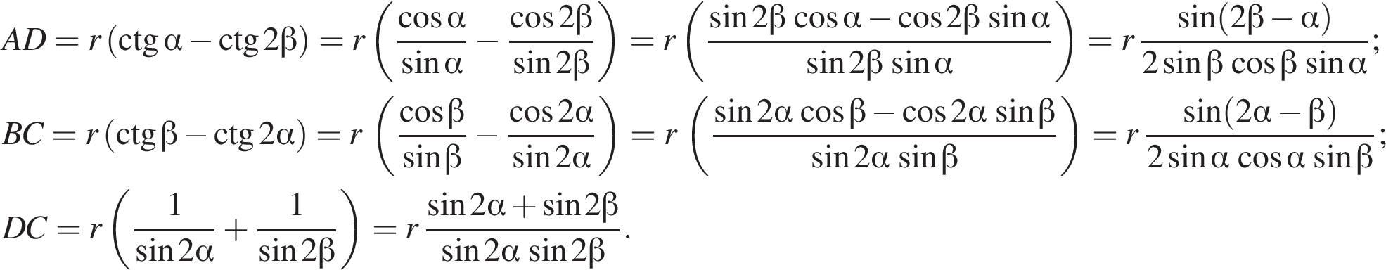 % \beginalign новая стро­ка AD = r левая круг­лая скоб­ка \ctg альфа минус \ctg2 бета пра­вая круг­лая скоб­ка = r левая круг­лая скоб­ка дробь: чис­ли­тель: ко­си­нус альфа , зна­ме­на­тель: синус альфа конец дроби минус дробь: чис­ли­тель: ко­си­нус 2 бета , зна­ме­на­тель: синус 2 бета конец дроби пра­вая круг­лая скоб­ка = r левая круг­лая скоб­ка дробь: чис­ли­тель: синус 2 бета ко­си­нус альфа минус ко­си­нус 2 бета синус альфа , зна­ме­на­тель: синус 2 бета синус альфа конец дроби пра­вая круг­лая скоб­ка = r дробь: чис­ли­тель: синус левая круг­лая скоб­ка 2 бета минус альфа пра­вая круг­лая скоб­ка , зна­ме­на­тель: 2 синус бета ко­си­нус бета синус альфа конец дроби ; новая стро­ка BC = r левая круг­лая скоб­ка \ctg бета минус \ctg2 альфа пра­вая круг­лая скоб­ка = r левая круг­лая скоб­ка дробь: чис­ли­тель: ко­си­нус бета , зна­ме­на­тель: синус бета конец дроби минус дробь: чис­ли­тель: ко­си­нус 2 альфа , зна­ме­на­тель: синус 2 альфа конец дроби пра­вая круг­лая скоб­ка = r левая круг­лая скоб­ка дробь: чис­ли­тель: синус 2 альфа ко­си­нус бета минус ко­си­нус 2 альфа синус бета , зна­ме­на­тель: синус 2 альфа синус бета конец дроби пра­вая круг­лая скоб­ка = r дробь: чис­ли­тель: синус левая круг­лая скоб­ка 2 альфа минус бета пра­вая круг­лая скоб­ка , зна­ме­на­тель: 2 синус альфа ко­си­нус альфа синус бета конец дроби ; новая стро­ка DC = r левая круг­лая скоб­ка дробь: чис­ли­тель: 1, зна­ме­на­тель: синус 2 альфа конец дроби плюс дробь: чис­ли­тель: 1, зна­ме­на­тель: синус 2 бета конец дроби пра­вая круг­лая скоб­ка = r дробь: чис­ли­тель: синус 2 альфа плюс синус 2 бета , зна­ме­на­тель: синус 2 альфа синус 2 бета конец дроби . \endalign