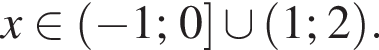  x при­над­ле­жит левая круг­лая скоб­ка минус 1; 0 пра­вая квад­рат­ная скоб­ка \cup левая круг­лая скоб­ка 1; 2 пра­вая круг­лая скоб­ка .