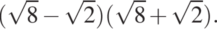  левая круг­лая скоб­ка ко­рень из: на­ча­ло ар­гу­мен­та: 8 конец ар­гу­мен­та минус ко­рень из: на­ча­ло ар­гу­мен­та: 2 конец ар­гу­мен­та пра­вая круг­лая скоб­ка левая круг­лая скоб­ка ко­рень из: на­ча­ло ар­гу­мен­та: 8 конец ар­гу­мен­та плюс ко­рень из: на­ча­ло ар­гу­мен­та: 2 конец ар­гу­мен­та пра­вая круг­лая скоб­ка .