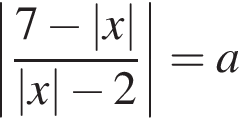 \left| дробь: чис­ли­тель: 7 минус |x|, зна­ме­на­тель: |x| минус 2 конец дроби |=a 