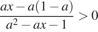  дробь: чис­ли­тель: a x минус a левая круг­лая скоб­ка 1 минус a пра­вая круг­лая скоб­ка , зна­ме­на­тель: a в квад­ра­те минус a x минус 1 конец дроби боль­ше 0 