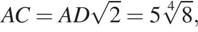 AC= AD ко­рень из: на­ча­ло ар­гу­мен­та: 2 конец ар­гу­мен­та =5 ко­рень 4 сте­пе­ни из: на­ча­ло ар­гу­мен­та: 8 конец ар­гу­мен­та ,