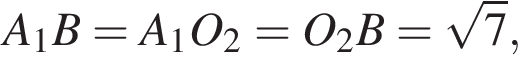  A_1B = A_1O_2 = O_2B = ко­рень из: на­ча­ло ар­гу­мен­та: 7 конец ар­гу­мен­та ,