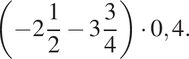 левая круг­лая скоб­ка минус целая часть: 2, дроб­ная часть: чис­ли­тель: 1, зна­ме­на­тель: 2 минус целая часть: 3, дроб­ная часть: чис­ли­тель: 3, зна­ме­на­тель: 4 пра­вая круг­лая скоб­ка умно­жить на 0,4.