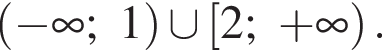  левая круг­лая скоб­ка минус бес­ко­неч­ность ;1 пра­вая круг­лая скоб­ка \cup левая квад­рат­ная скоб­ка 2; плюс бес­ко­неч­ность пра­вая круг­лая скоб­ка .