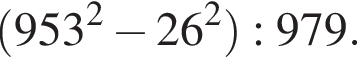  левая круг­лая скоб­ка 953 в квад­ра­те минус 26 в квад­ра­те пра­вая круг­лая скоб­ка :979.
