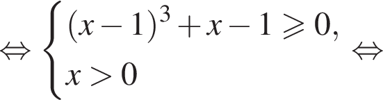 равносильно система выражений левая круглая скобка x минус 1 правая круглая скобка в кубе плюс x минус 1 больше или равно 0,x больше 0 конец системы . равносильно
