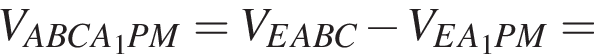 V_ABCA_1PM=V_EABC минус V_EA_1PM=