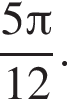  дробь: чис­ли­тель: 5 Пи , зна­ме­на­тель: 12 конец дроби . 
