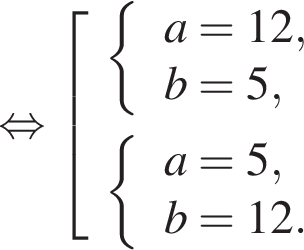 равносильно левая квадратная скобка \beginalign \ левая фигурная скобка \beginarrayl a=12, b=5, \endarray левая фигурная скобка \beginarrayl a=5, b=12. \endarray \endalign