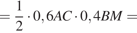 = дробь: числитель: 1, знаменатель: 2 конец дроби умножить на 0,6AC умножить на 0,4BM=